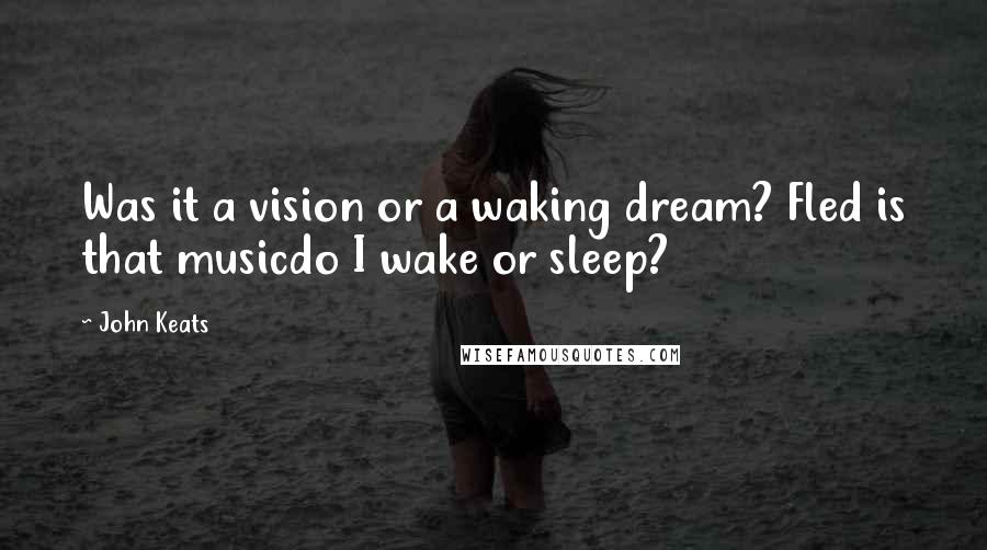 John Keats Quotes: Was it a vision or a waking dream? Fled is that musicdo I wake or sleep?
