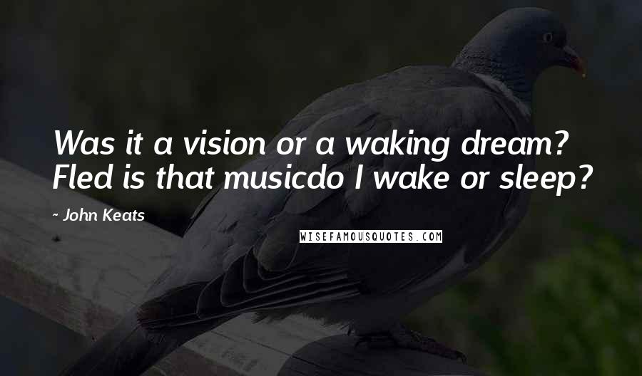 John Keats Quotes: Was it a vision or a waking dream? Fled is that musicdo I wake or sleep?