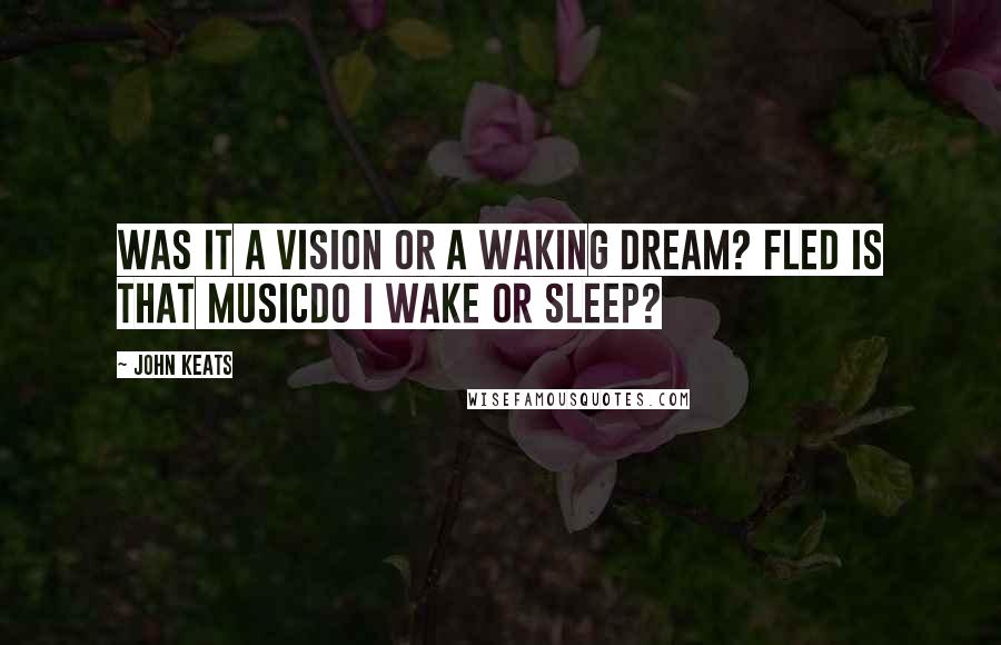 John Keats Quotes: Was it a vision or a waking dream? Fled is that musicdo I wake or sleep?