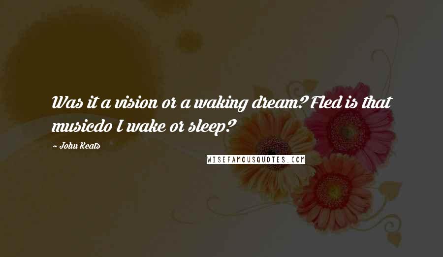 John Keats Quotes: Was it a vision or a waking dream? Fled is that musicdo I wake or sleep?