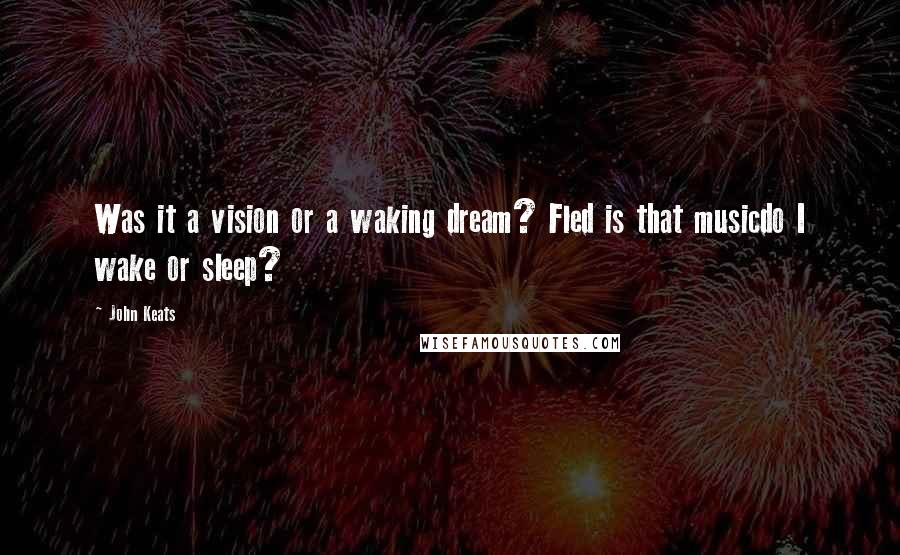 John Keats Quotes: Was it a vision or a waking dream? Fled is that musicdo I wake or sleep?