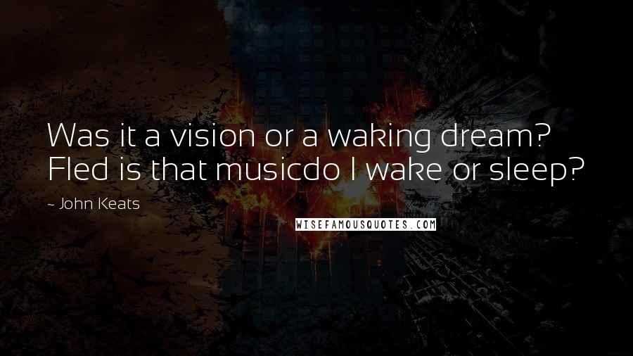 John Keats Quotes: Was it a vision or a waking dream? Fled is that musicdo I wake or sleep?