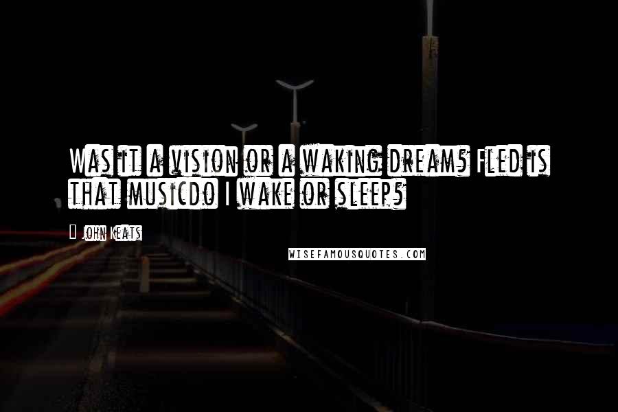 John Keats Quotes: Was it a vision or a waking dream? Fled is that musicdo I wake or sleep?