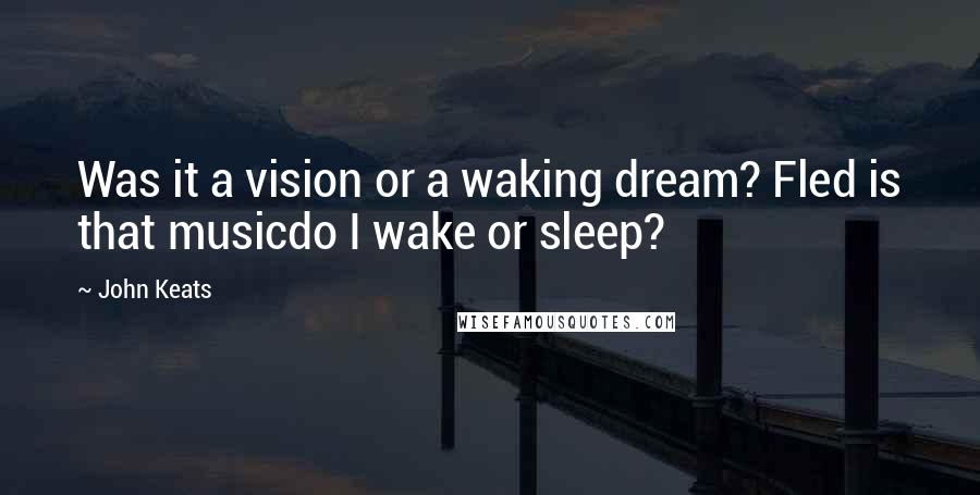 John Keats Quotes: Was it a vision or a waking dream? Fled is that musicdo I wake or sleep?