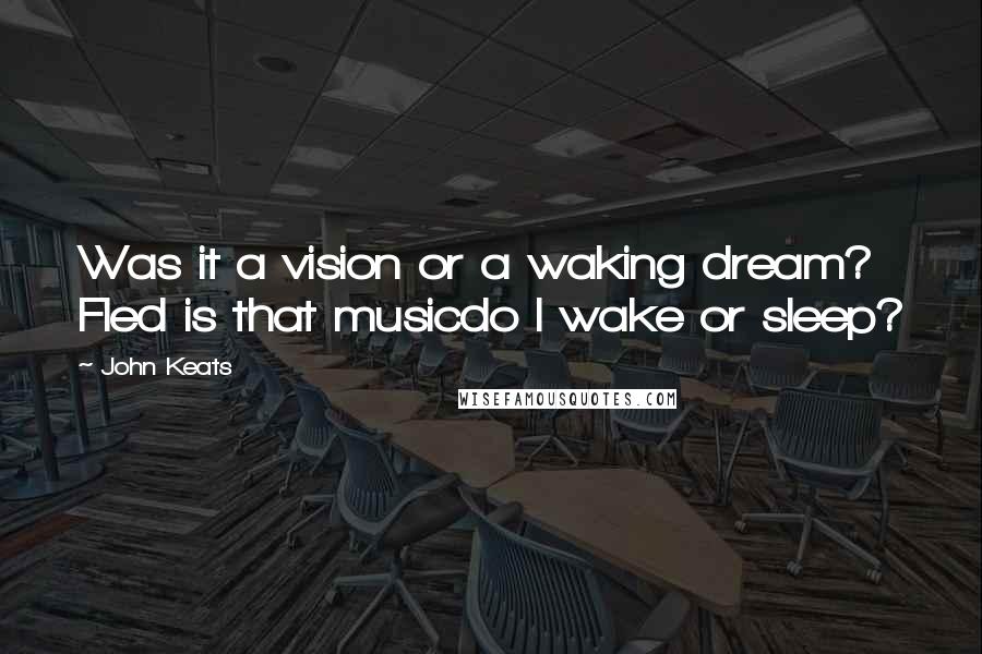John Keats Quotes: Was it a vision or a waking dream? Fled is that musicdo I wake or sleep?