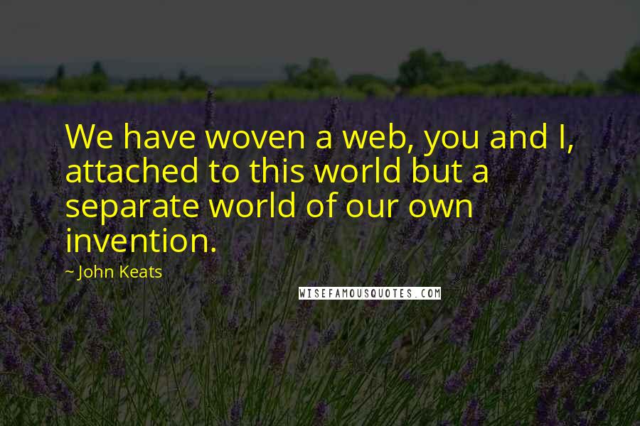 John Keats Quotes: We have woven a web, you and I, attached to this world but a separate world of our own invention.