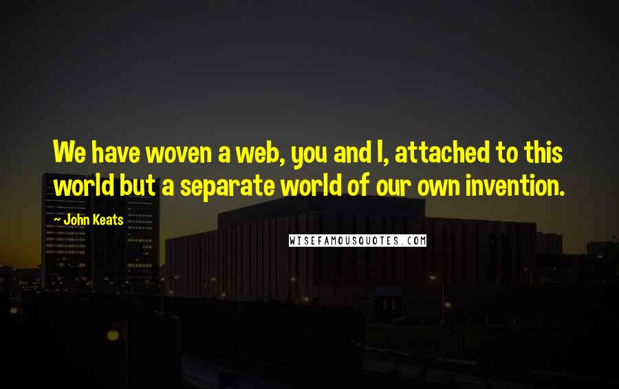 John Keats Quotes: We have woven a web, you and I, attached to this world but a separate world of our own invention.