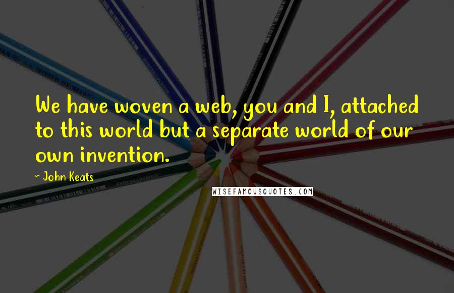 John Keats Quotes: We have woven a web, you and I, attached to this world but a separate world of our own invention.
