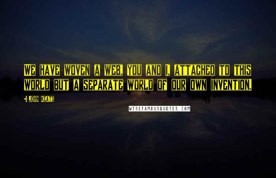 John Keats Quotes: We have woven a web, you and I, attached to this world but a separate world of our own invention.