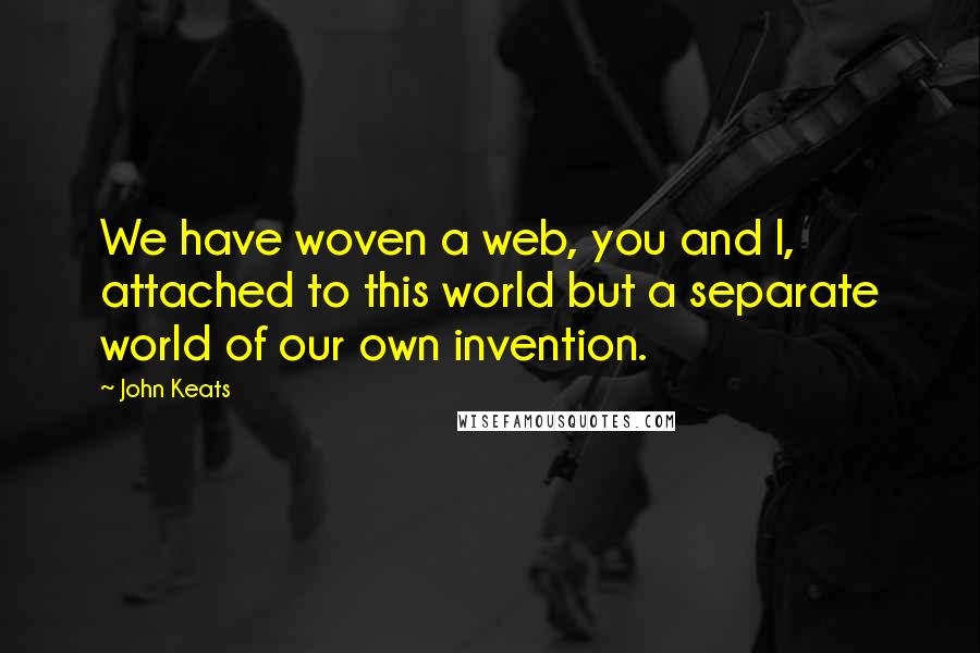 John Keats Quotes: We have woven a web, you and I, attached to this world but a separate world of our own invention.