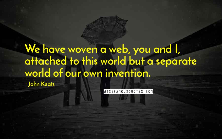 John Keats Quotes: We have woven a web, you and I, attached to this world but a separate world of our own invention.