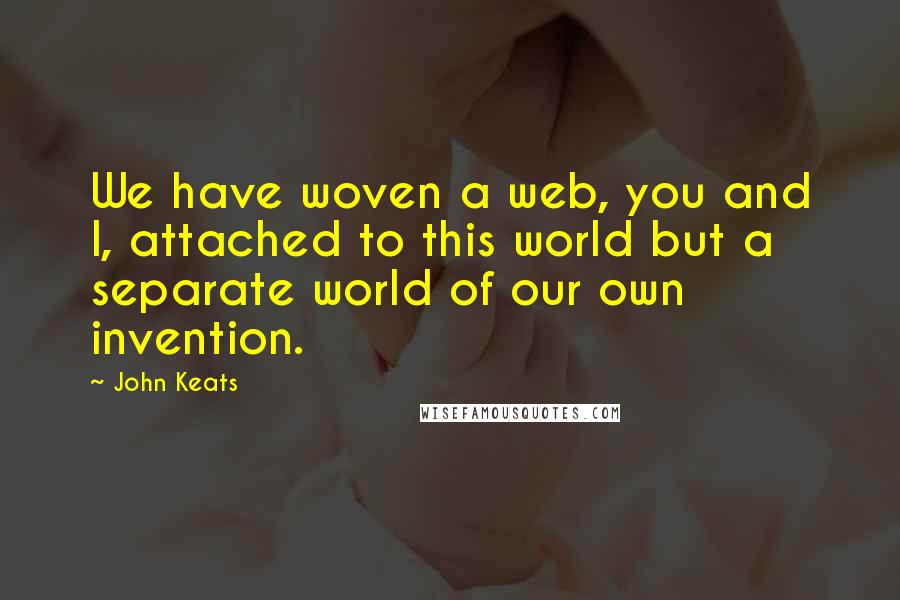 John Keats Quotes: We have woven a web, you and I, attached to this world but a separate world of our own invention.