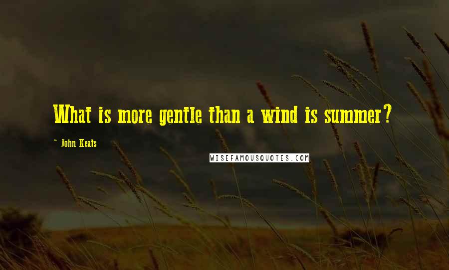 John Keats Quotes: What is more gentle than a wind is summer?