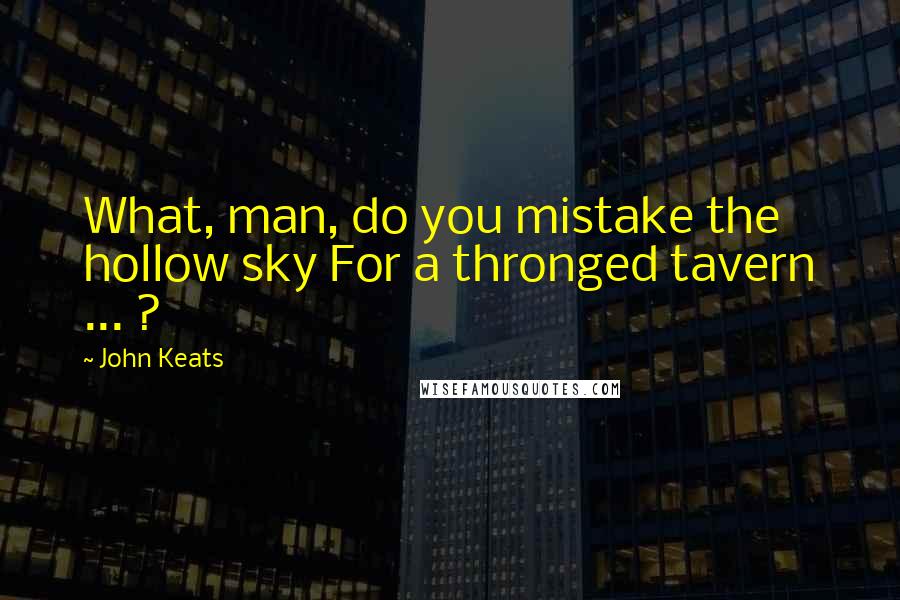 John Keats Quotes: What, man, do you mistake the hollow sky For a thronged tavern ... ?