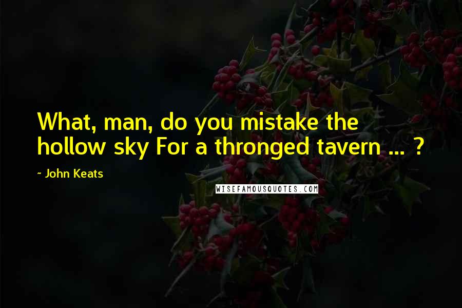 John Keats Quotes: What, man, do you mistake the hollow sky For a thronged tavern ... ?