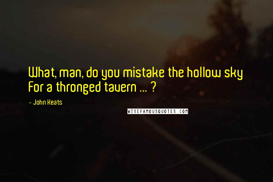 John Keats Quotes: What, man, do you mistake the hollow sky For a thronged tavern ... ?