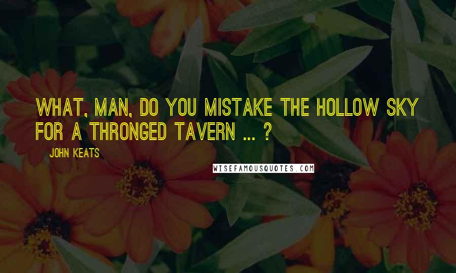 John Keats Quotes: What, man, do you mistake the hollow sky For a thronged tavern ... ?