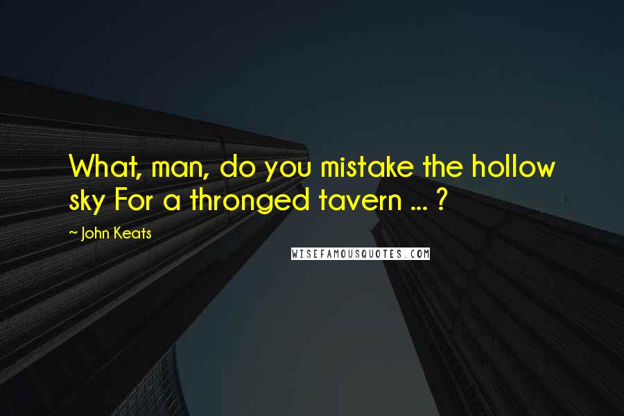 John Keats Quotes: What, man, do you mistake the hollow sky For a thronged tavern ... ?