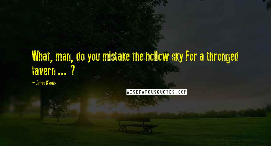 John Keats Quotes: What, man, do you mistake the hollow sky For a thronged tavern ... ?