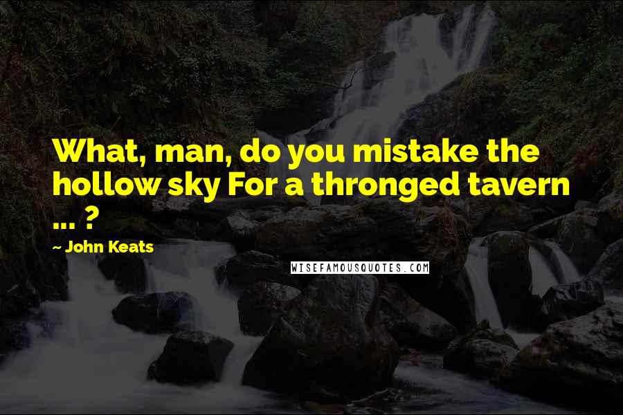 John Keats Quotes: What, man, do you mistake the hollow sky For a thronged tavern ... ?