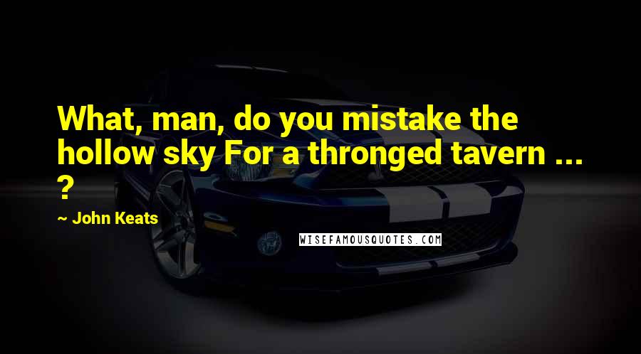 John Keats Quotes: What, man, do you mistake the hollow sky For a thronged tavern ... ?