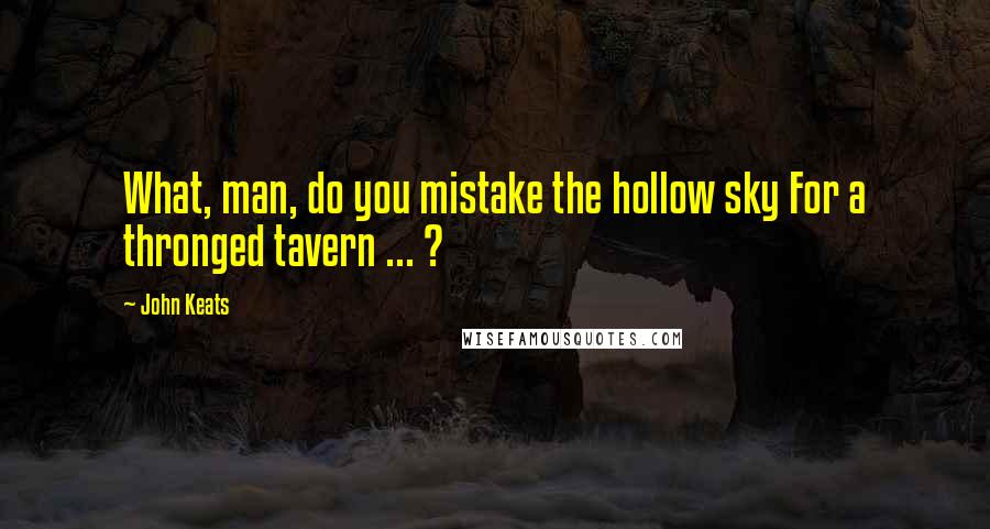 John Keats Quotes: What, man, do you mistake the hollow sky For a thronged tavern ... ?