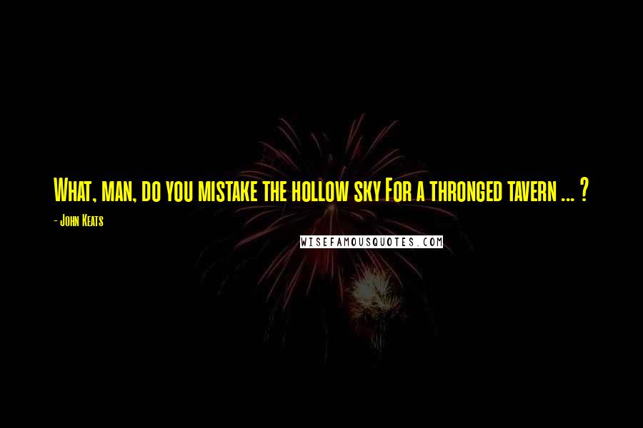 John Keats Quotes: What, man, do you mistake the hollow sky For a thronged tavern ... ?