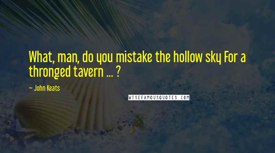John Keats Quotes: What, man, do you mistake the hollow sky For a thronged tavern ... ?