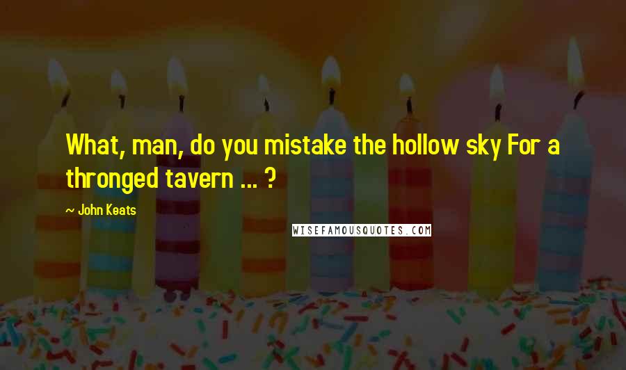 John Keats Quotes: What, man, do you mistake the hollow sky For a thronged tavern ... ?