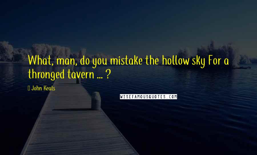 John Keats Quotes: What, man, do you mistake the hollow sky For a thronged tavern ... ?