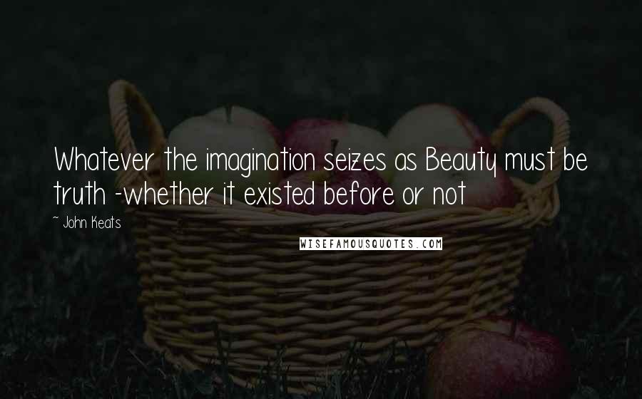 John Keats Quotes: Whatever the imagination seizes as Beauty must be truth -whether it existed before or not