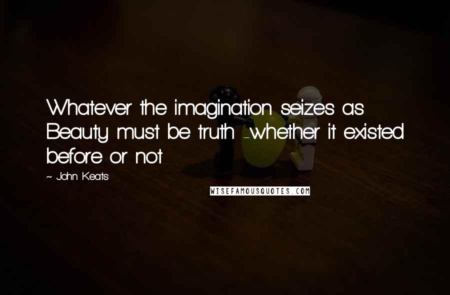 John Keats Quotes: Whatever the imagination seizes as Beauty must be truth -whether it existed before or not