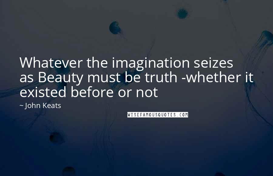 John Keats Quotes: Whatever the imagination seizes as Beauty must be truth -whether it existed before or not