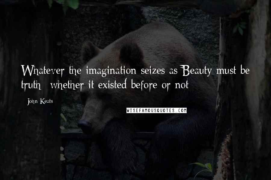 John Keats Quotes: Whatever the imagination seizes as Beauty must be truth -whether it existed before or not