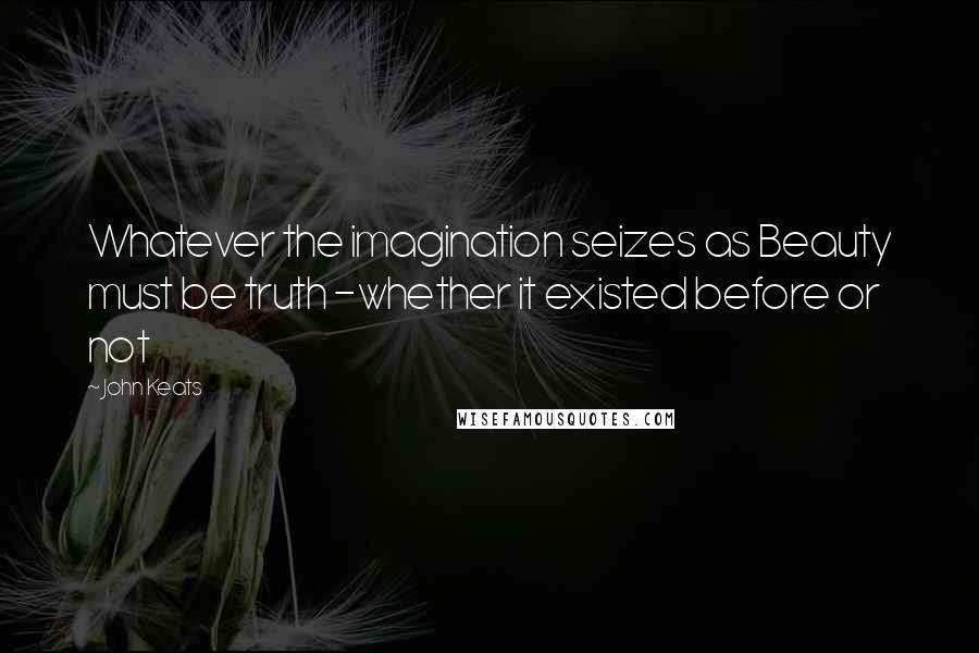 John Keats Quotes: Whatever the imagination seizes as Beauty must be truth -whether it existed before or not