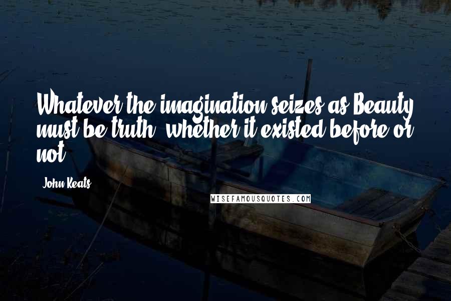 John Keats Quotes: Whatever the imagination seizes as Beauty must be truth -whether it existed before or not