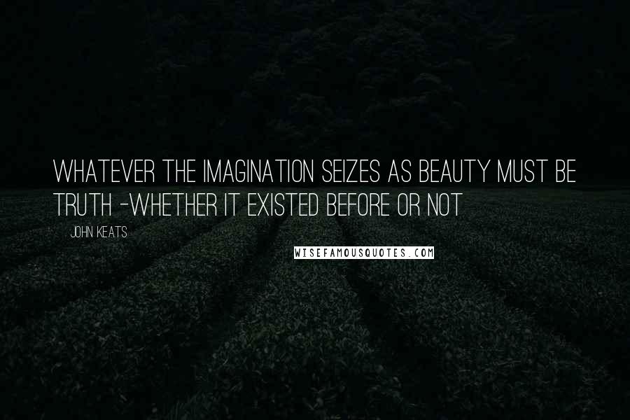 John Keats Quotes: Whatever the imagination seizes as Beauty must be truth -whether it existed before or not