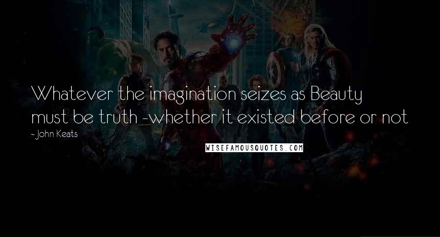 John Keats Quotes: Whatever the imagination seizes as Beauty must be truth -whether it existed before or not