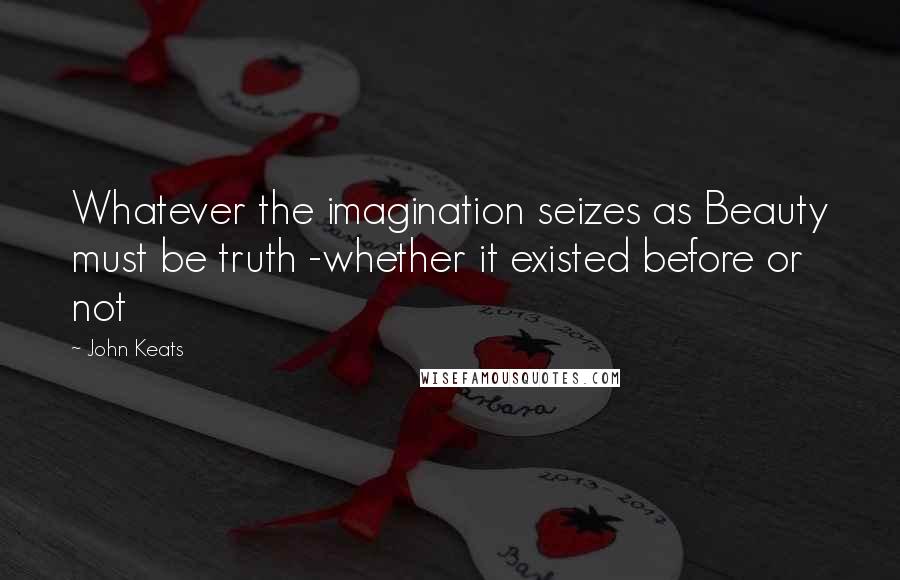 John Keats Quotes: Whatever the imagination seizes as Beauty must be truth -whether it existed before or not