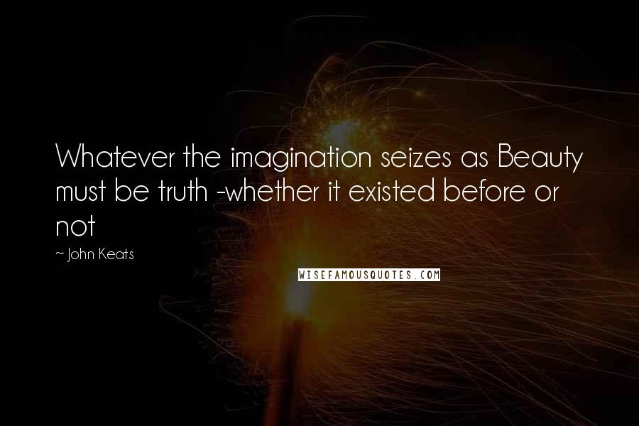 John Keats Quotes: Whatever the imagination seizes as Beauty must be truth -whether it existed before or not