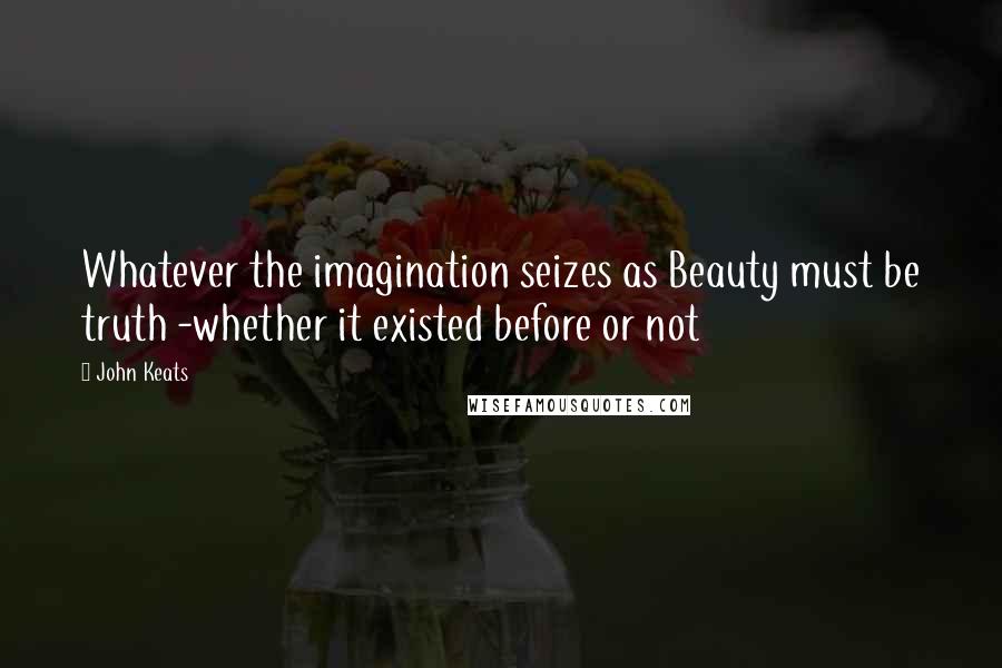 John Keats Quotes: Whatever the imagination seizes as Beauty must be truth -whether it existed before or not