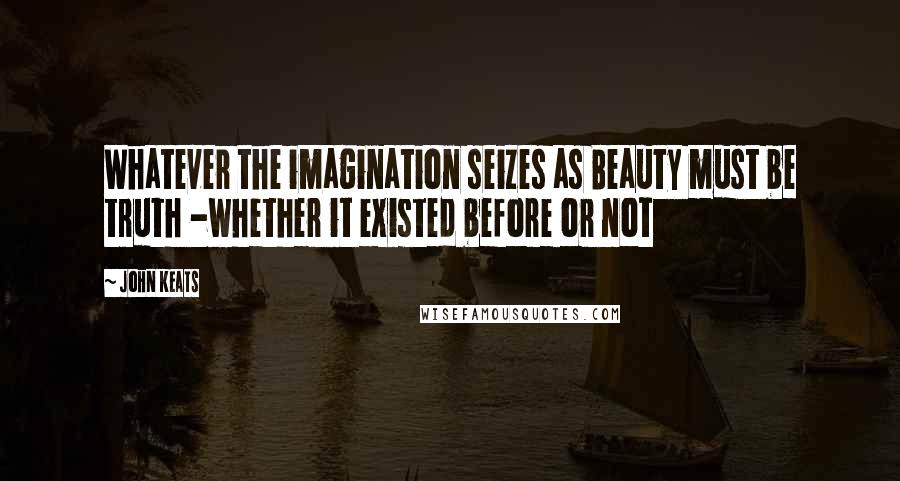 John Keats Quotes: Whatever the imagination seizes as Beauty must be truth -whether it existed before or not