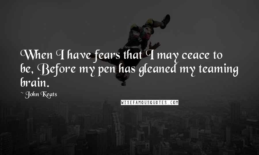 John Keats Quotes: When I have fears that I may ceace to be, Before my pen has gleaned my teaming brain.