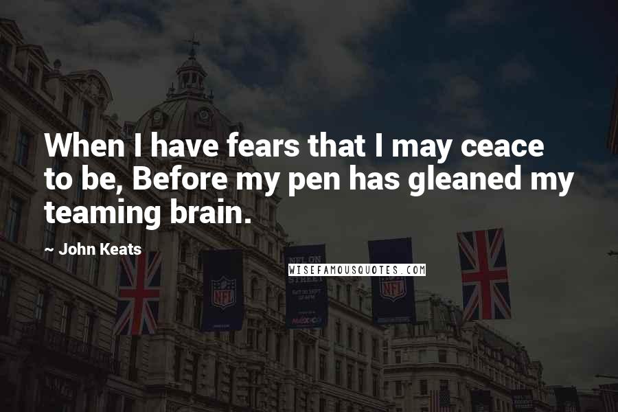 John Keats Quotes: When I have fears that I may ceace to be, Before my pen has gleaned my teaming brain.