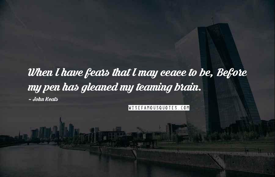 John Keats Quotes: When I have fears that I may ceace to be, Before my pen has gleaned my teaming brain.