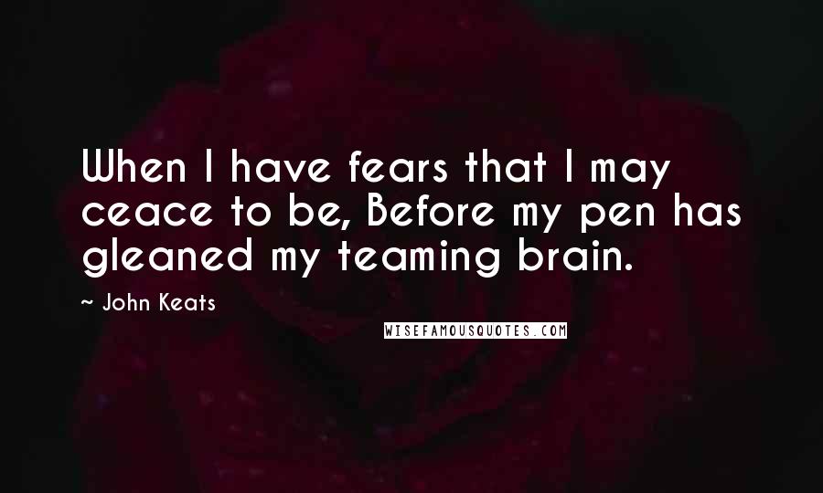 John Keats Quotes: When I have fears that I may ceace to be, Before my pen has gleaned my teaming brain.