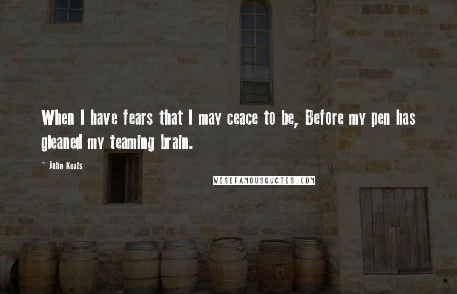 John Keats Quotes: When I have fears that I may ceace to be, Before my pen has gleaned my teaming brain.