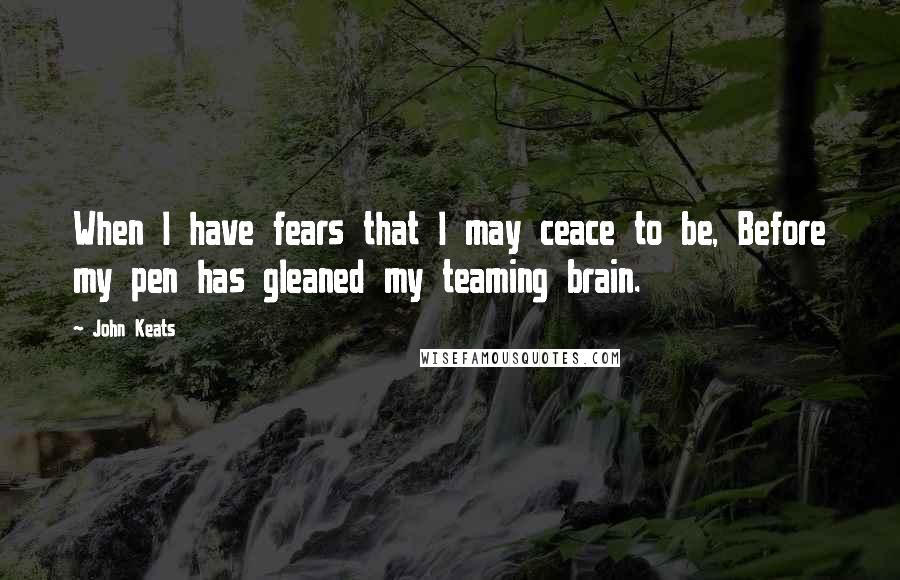 John Keats Quotes: When I have fears that I may ceace to be, Before my pen has gleaned my teaming brain.