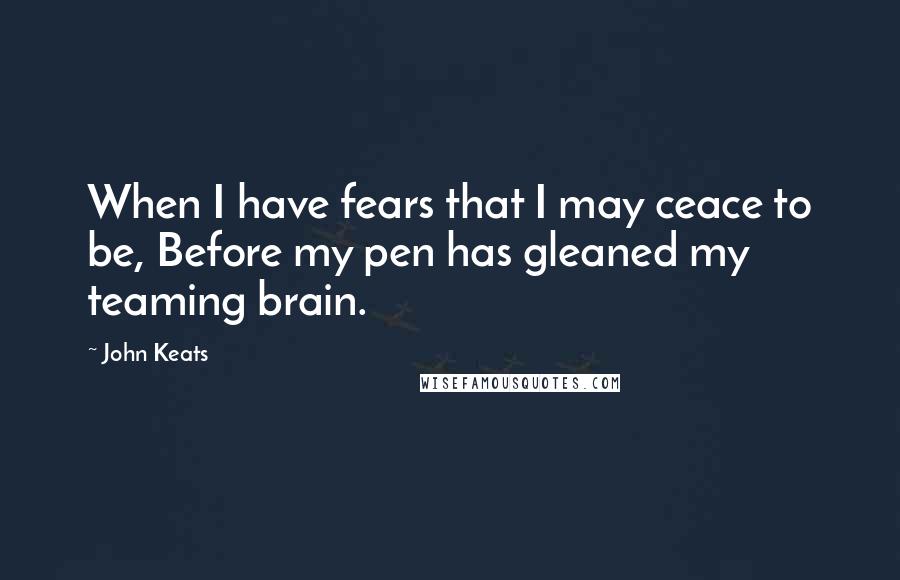 John Keats Quotes: When I have fears that I may ceace to be, Before my pen has gleaned my teaming brain.