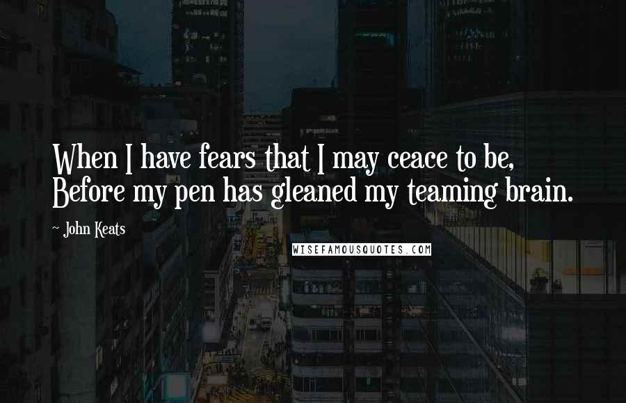 John Keats Quotes: When I have fears that I may ceace to be, Before my pen has gleaned my teaming brain.